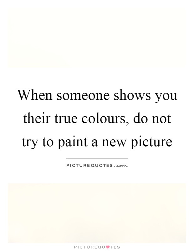 When someone shows you their true colours, do not try to paint a new picture Picture Quote #1