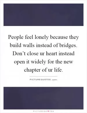 People feel lonely because they build walls instead of bridges. Don’t close ur heart instead open it widely for the new chapter of ur life Picture Quote #1