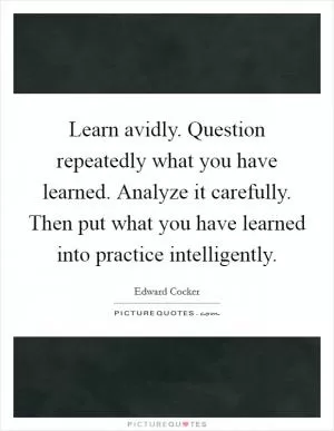 Learn avidly. Question repeatedly what you have learned. Analyze it carefully. Then put what you have learned into practice intelligently Picture Quote #1