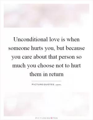 Unconditional love is when someone hurts you, but because you care about that person so much you choose not to hurt them in return Picture Quote #1