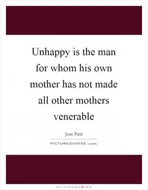 Unhappy is the man for whom his own mother has not made all other mothers venerable Picture Quote #1