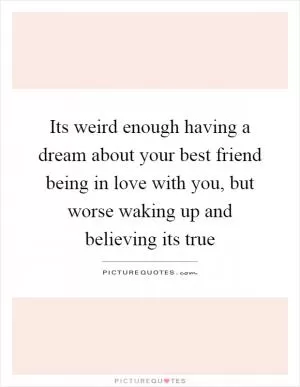 Its weird enough having a dream about your best friend being in love with you, but worse waking up and believing its true Picture Quote #1