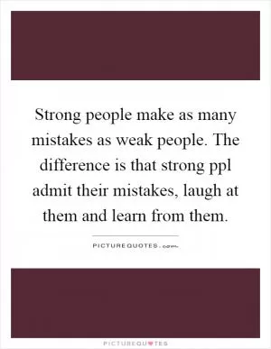 Strong people make as many mistakes as weak people. The difference is that strong ppl admit their mistakes, laugh at them and learn from them Picture Quote #1