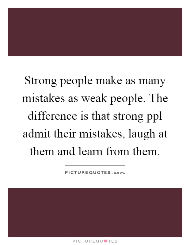 Strong people make as many mistakes as weak people. The difference is that strong ppl admit their mistakes, laugh at them and learn from them Picture Quote #1