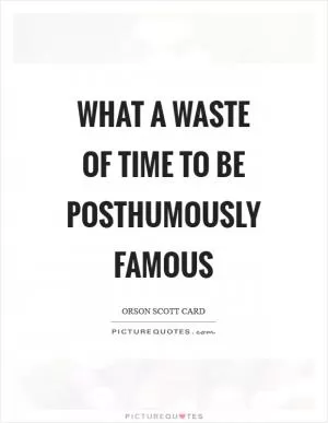 What a waste of time to be posthumously famous Picture Quote #1