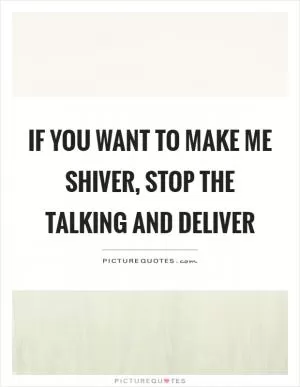 If you want to make me shiver, stop the talking and deliver Picture Quote #1