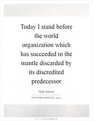 Today I stand before the world organization which has succeeded to the mantle discarded by its discredited predecessor Picture Quote #1