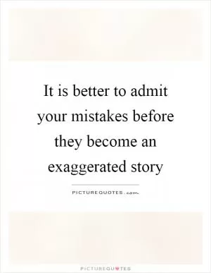 It is better to admit your mistakes before they become an exaggerated story Picture Quote #1