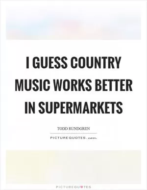 I guess country music works better in supermarkets Picture Quote #1