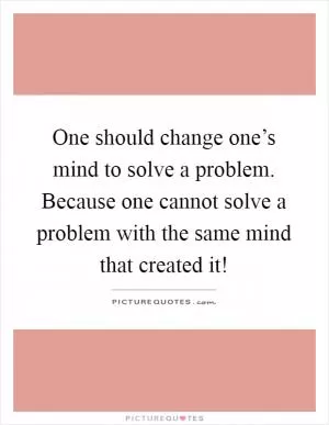 One should change one’s mind to solve a problem. Because one cannot solve a problem with the same mind that created it! Picture Quote #1