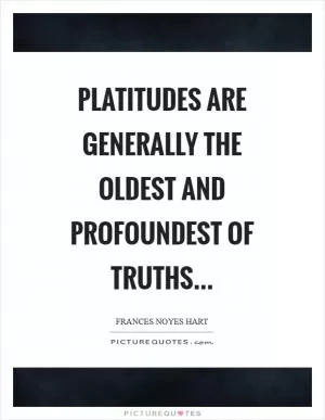 Platitudes are generally the oldest and profoundest of truths Picture Quote #1