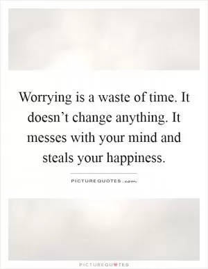 Worrying is a waste of time. It doesn’t change anything. It messes with your mind and steals your happiness Picture Quote #1