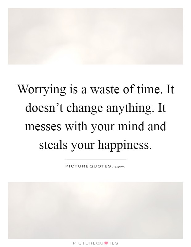 Worrying is a waste of time. It doesn't change anything. It messes with your mind and steals your happiness Picture Quote #1