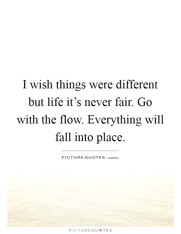 I wish things were different but life it's never fair. Go with the flow. Everything will fall into place Picture Quote #1