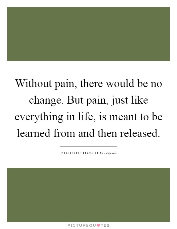 Without pain, there would be no change. But pain, just like everything in life, is meant to be learned from and then released Picture Quote #1