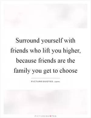 Surround yourself with friends who lift you higher, because friends are the family you get to choose Picture Quote #1