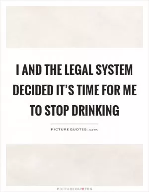 I and the legal system decided it’s time for me to stop drinking Picture Quote #1