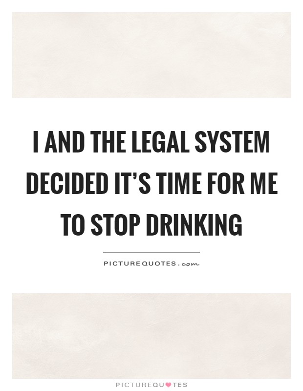 I and the legal system decided it's time for me to stop drinking Picture Quote #1