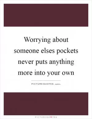 Worrying about someone elses pockets never puts anything more into your own Picture Quote #1