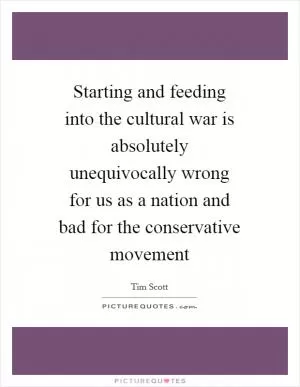 Starting and feeding into the cultural war is absolutely unequivocally wrong for us as a nation and bad for the conservative movement Picture Quote #1