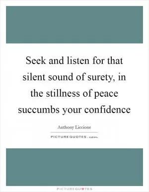 Seek and listen for that silent sound of surety, in the stillness of peace succumbs your confidence Picture Quote #1