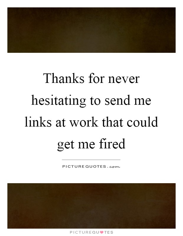 Thanks for never hesitating to send me links at work that could get me fired Picture Quote #1