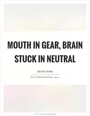 Mouth in gear, brain stuck in neutral Picture Quote #1