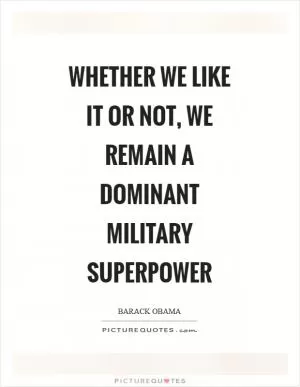 Whether we like it or not, we remain a dominant military superpower Picture Quote #1