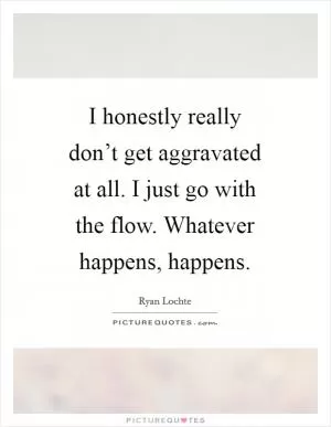 I honestly really don’t get aggravated at all. I just go with the flow. Whatever happens, happens Picture Quote #1