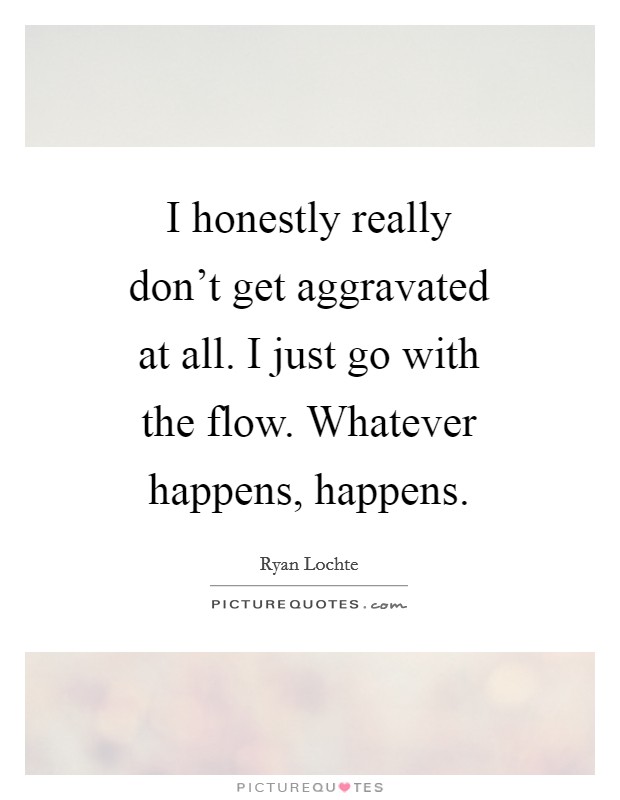 I honestly really don't get aggravated at all. I just go with the flow. Whatever happens, happens Picture Quote #1