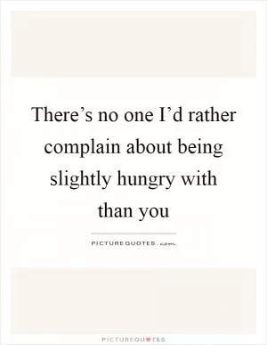 There’s no one I’d rather complain about being slightly hungry with than you Picture Quote #1