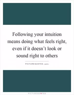 Following your intuition means doing what feels right, even if it doesn’t look or sound right to others Picture Quote #1