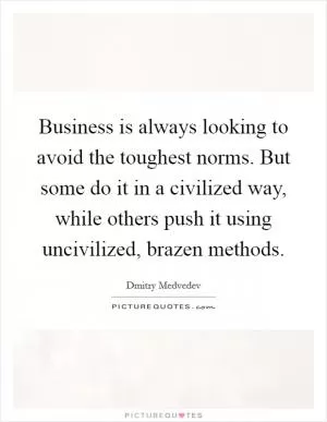 Business is always looking to avoid the toughest norms. But some do it in a civilized way, while others push it using uncivilized, brazen methods Picture Quote #1