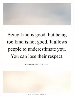 Being kind is good, but being too kind is not good. It allows people to underestimate you. You can lose their respect Picture Quote #1