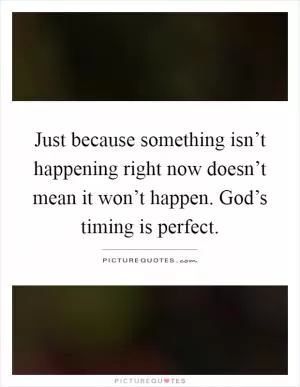Just because something isn’t happening right now doesn’t mean it won’t happen. God’s timing is perfect Picture Quote #1