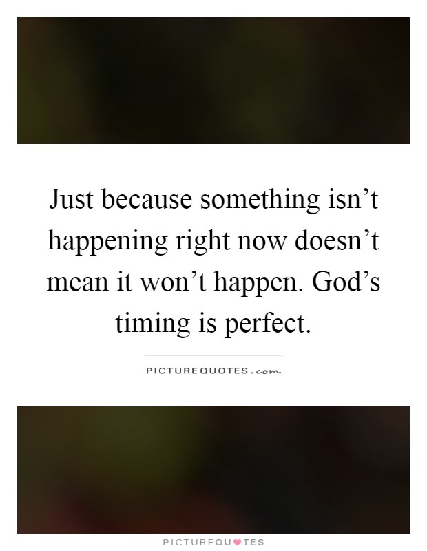 Just because something isn't happening right now doesn't mean it won't happen. God's timing is perfect Picture Quote #1