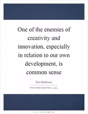 One of the enemies of creativity and innovation, especially in relation to our own development, is common sense Picture Quote #1