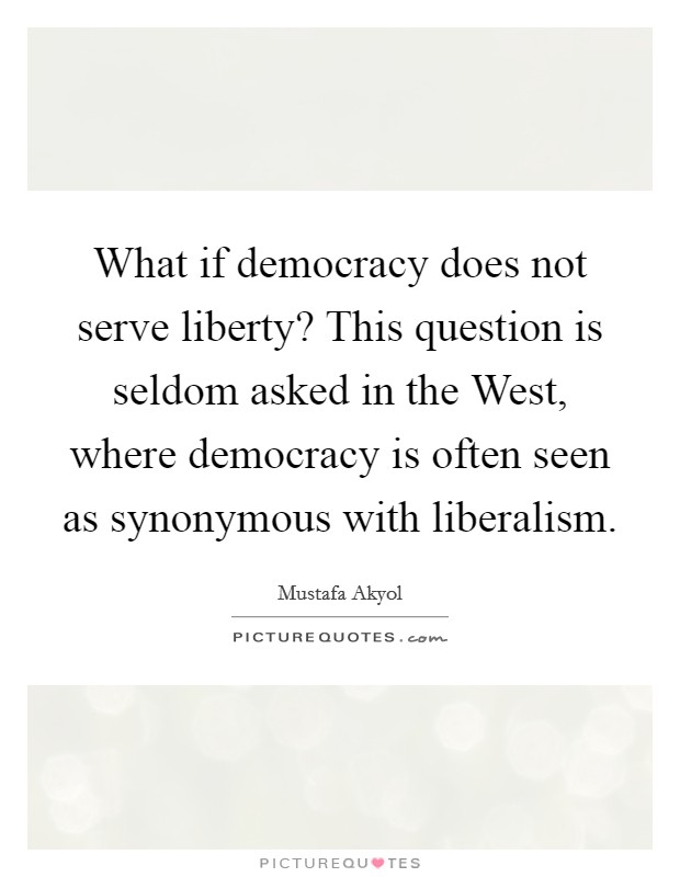 What if democracy does not serve liberty? This question is seldom asked in the West, where democracy is often seen as synonymous with liberalism Picture Quote #1