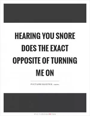 Hearing you snore does the exact opposite of turning me on Picture Quote #1