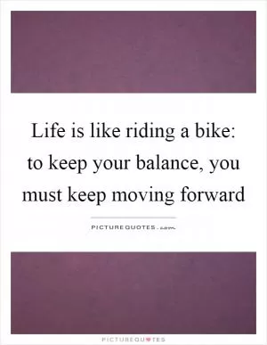 Life is like riding a bike: to keep your balance, you must keep moving forward Picture Quote #1