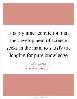 It is my inner conviction that the development of science seeks in the main to satisfy the longing for pure knowledge Picture Quote #1