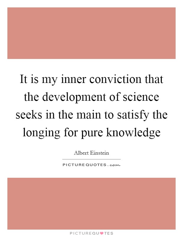 It is my inner conviction that the development of science seeks in the main to satisfy the longing for pure knowledge Picture Quote #1