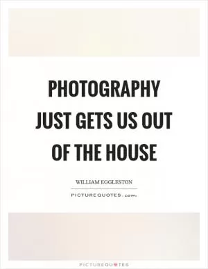Photography just gets us out of the house Picture Quote #1