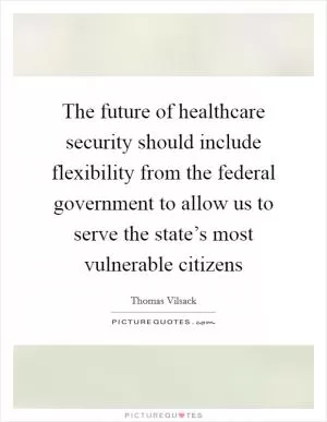 The future of healthcare security should include flexibility from the federal government to allow us to serve the state’s most vulnerable citizens Picture Quote #1