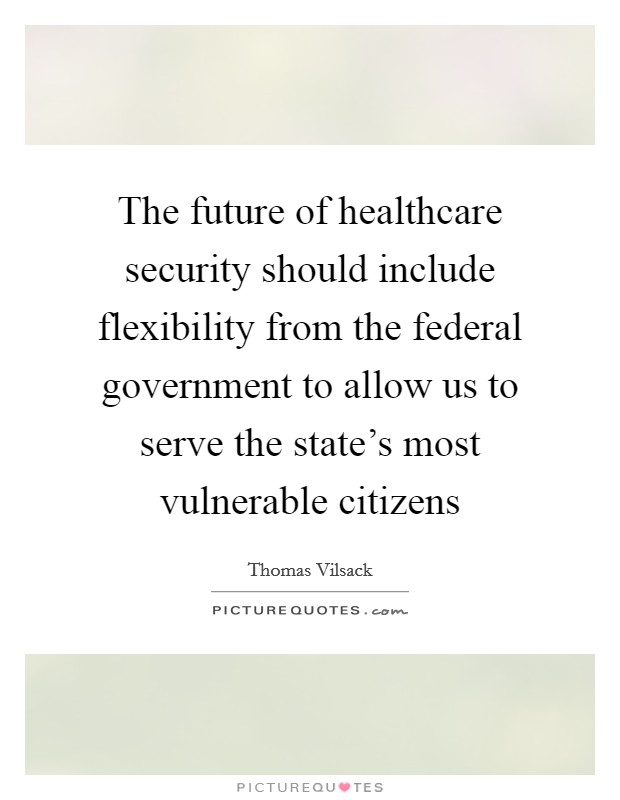 The future of healthcare security should include flexibility from the federal government to allow us to serve the state's most vulnerable citizens Picture Quote #1