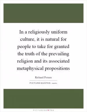 In a religiously uniform culture, it is natural for people to take for granted the truth of the prevailing religion and its associated metaphysical propositions Picture Quote #1