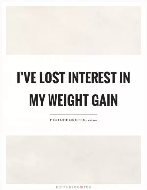I’ve lost interest in my weight gain Picture Quote #1