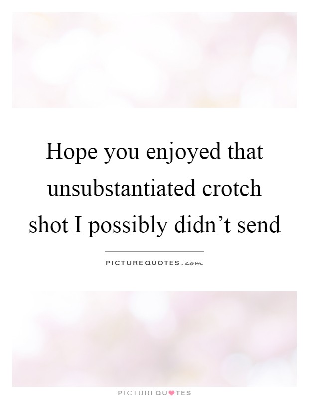 Hope you enjoyed that unsubstantiated crotch shot I possibly didn't send Picture Quote #1