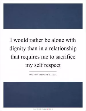 I would rather be alone with dignity than in a relationship that requires me to sacrifice my self respect Picture Quote #1