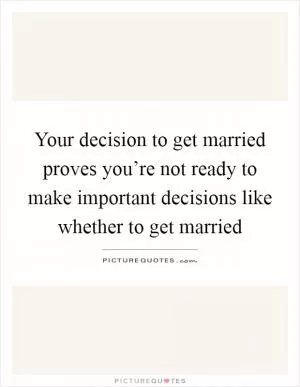Your decision to get married proves you’re not ready to make important decisions like whether to get married Picture Quote #1